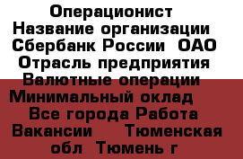 Операционист › Название организации ­ Сбербанк России, ОАО › Отрасль предприятия ­ Валютные операции › Минимальный оклад ­ 1 - Все города Работа » Вакансии   . Тюменская обл.,Тюмень г.